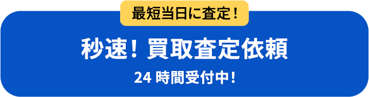 最短当日に査定！秒速！買取査定依頼 24時間受付中！